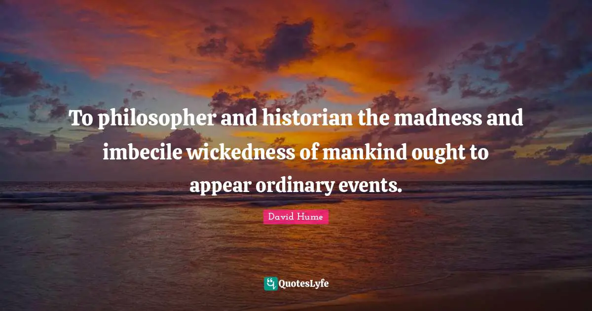 To philosopher and historian the madness and imbecile wickedness of mankind ought to appear ordinary events.