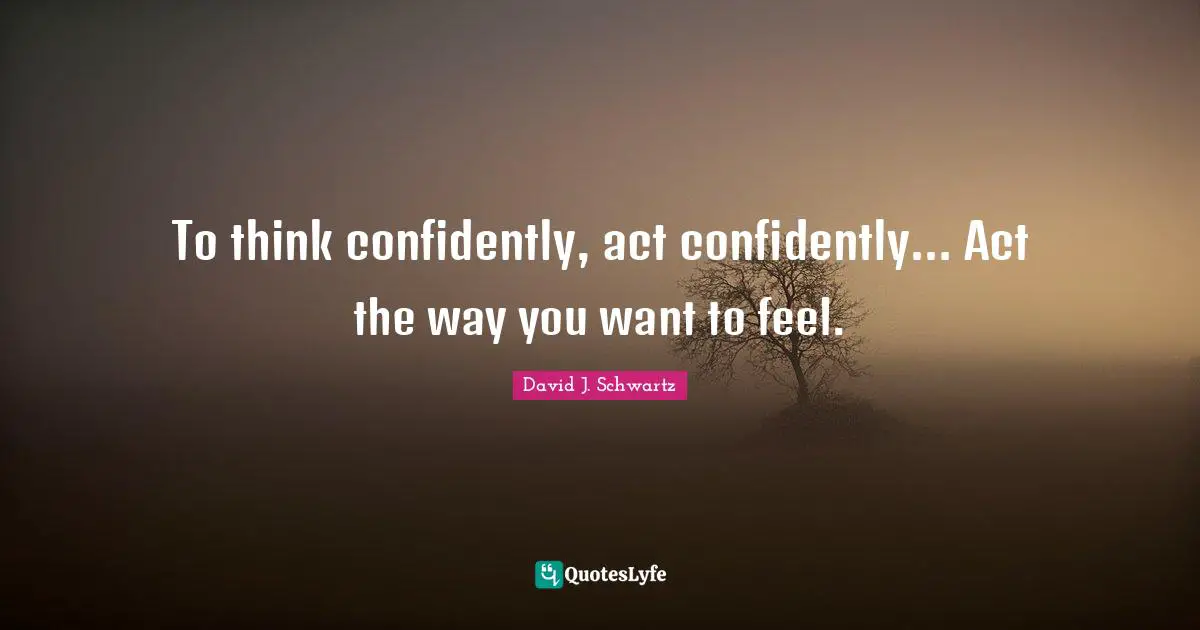 To think confidently, act confidently... Act the way you want to feel.