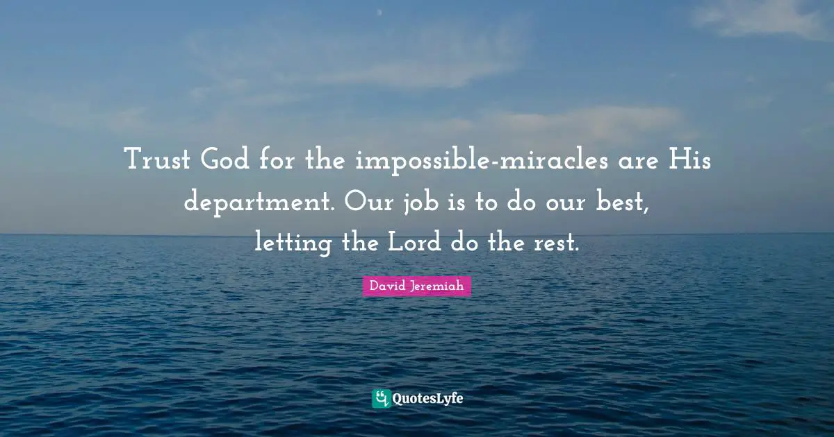 Trust God for the impossible-miracles are His department. Our job is to do our best, letting the Lord do the rest.