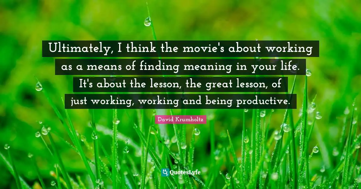David Krumholtz Quotes: "Ultimately, I think the movie's about working as a means of finding meaning in your life. It's about the lesson, the great lesson, of just working, working and being productive."
