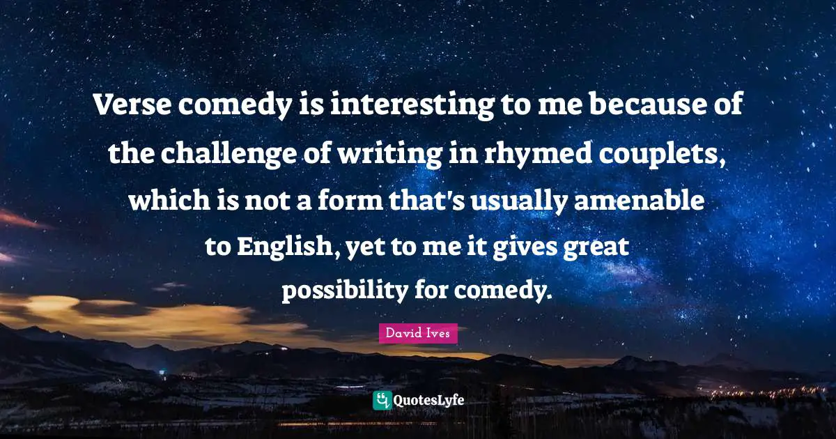 David Ives Quotes: "Verse comedy is interesting to me because of the challenge of writing in rhymed couplets, which is not a form that's usually amenable to English, yet to me it gives great possibility for comedy."