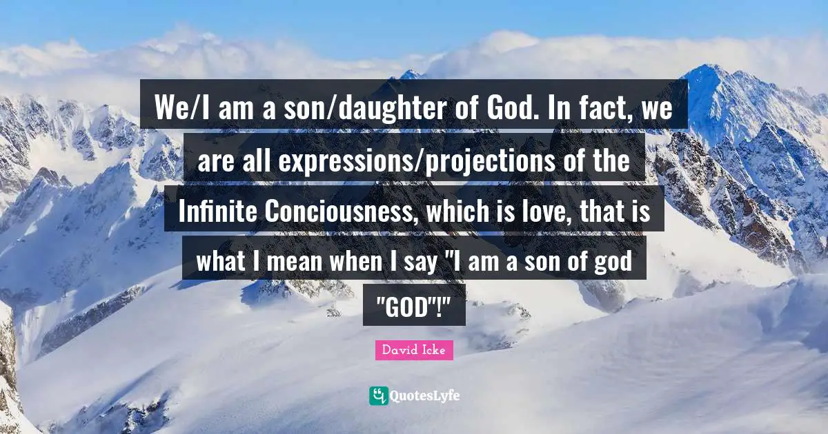 We/I am a son/daughter of God. In fact, we are all expressions/projections of the Infinite Conciousness, which is love, that is what I mean when I say "I am a son of god "GOD"!"