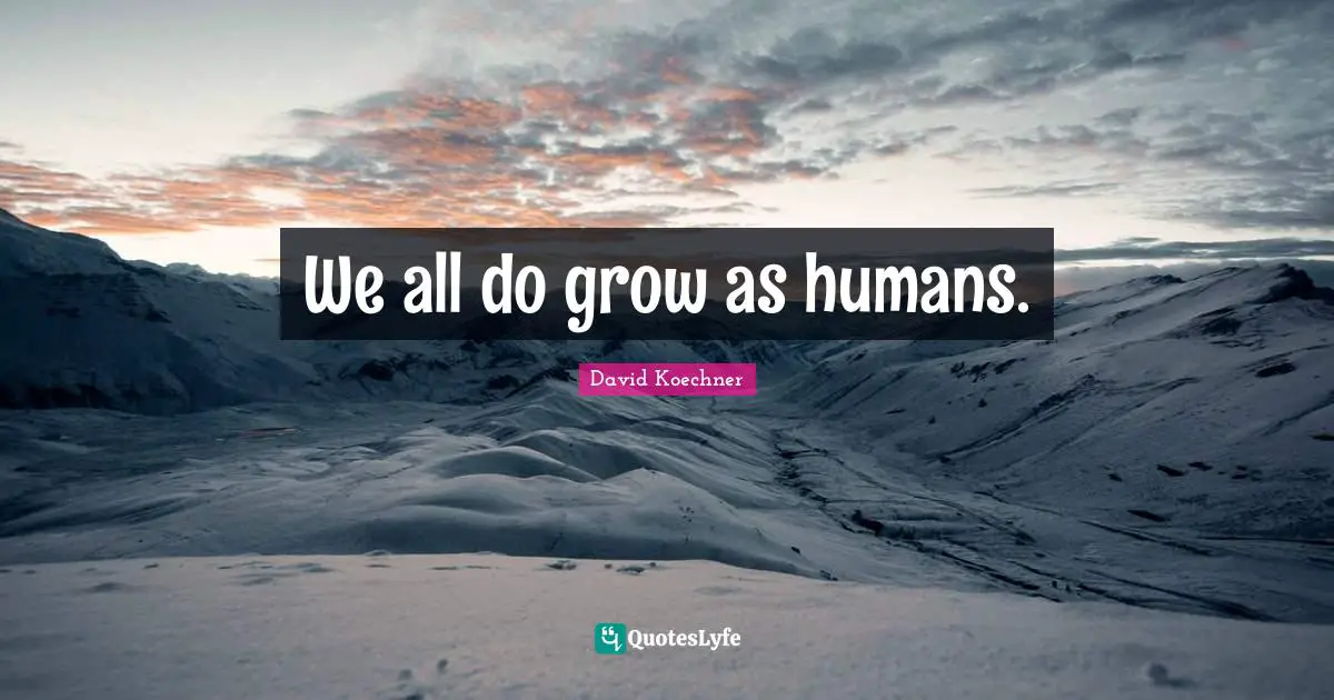 We all do grow as humans.