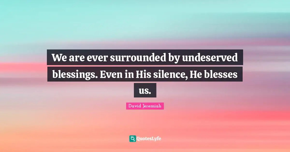 David Jeremiah Quotes: "We are ever surrounded by undeserved blessings. Even in His silence, He blesses us."