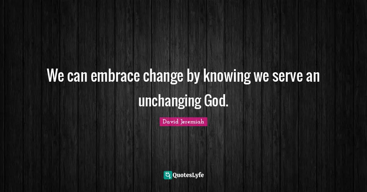 Unchanging Quotes: "We can embrace change by knowing we serve an unchanging God."