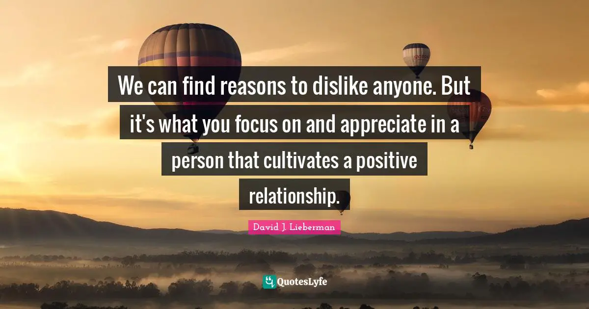 We can find reasons to dislike anyone. But it's what you focus on and appreciate in a person that cultivates a positive relationship.