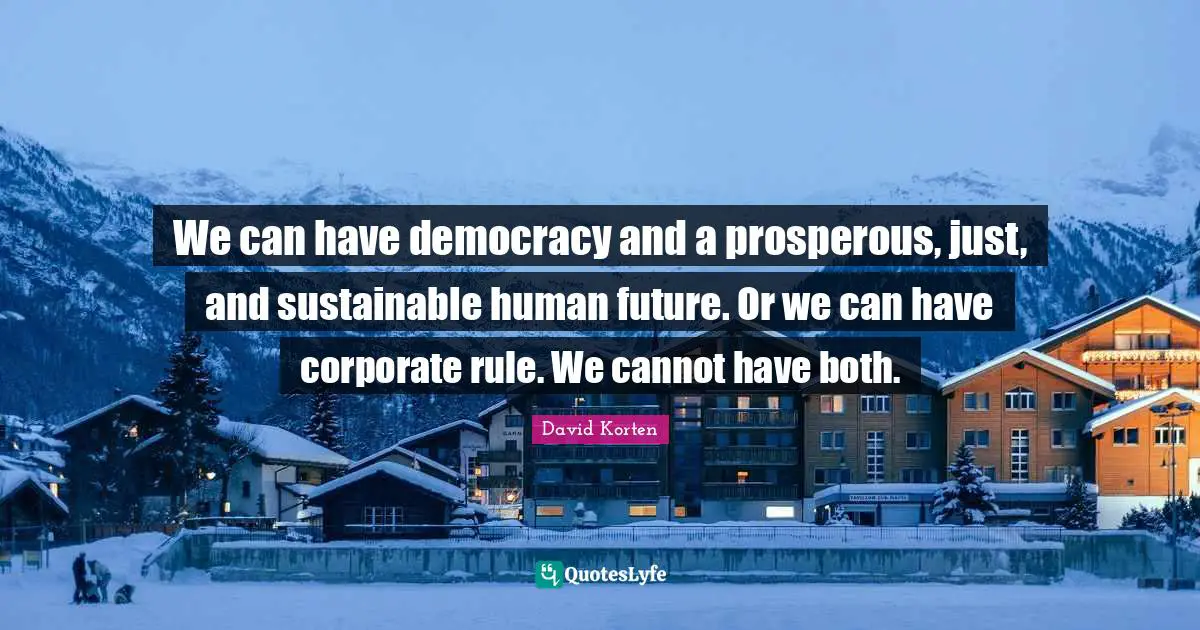 We can have democracy and a prosperous, just, and sustainable human future. Or we can have corporate rule. We cannot have both.
