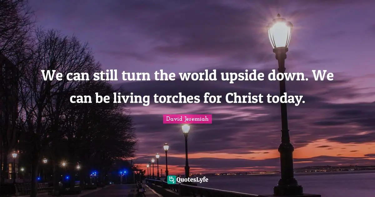 We can still turn the world upside down. We can be living torches for Christ today.