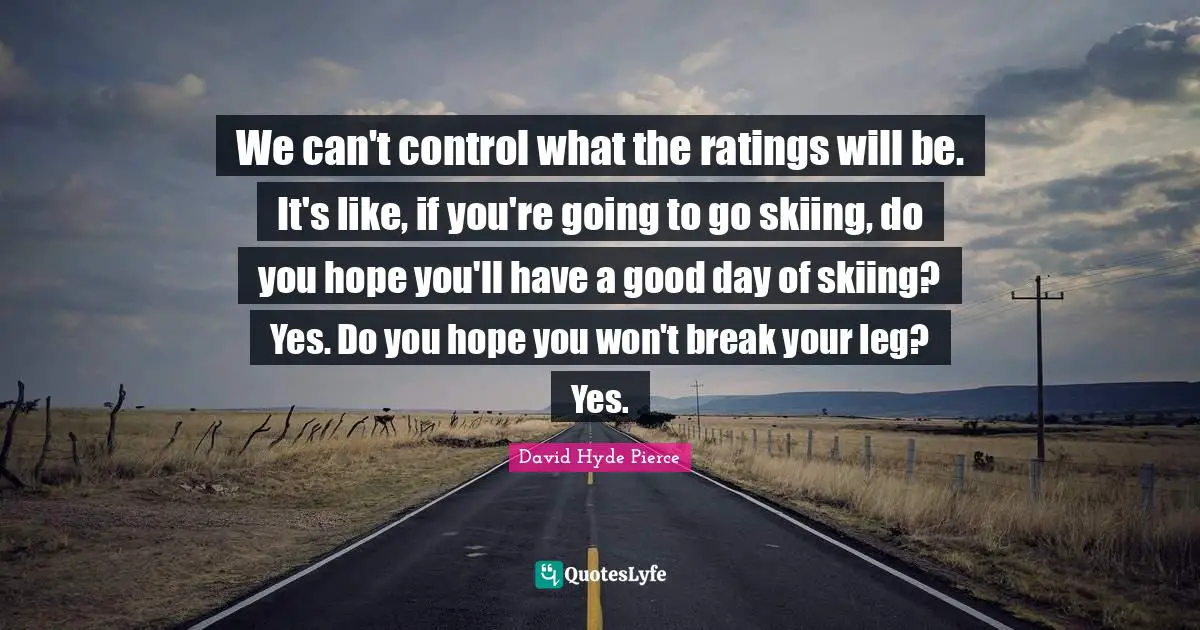 Hyde Quotes: "We can't control what the ratings will be. It's like, if you're going to go skiing, do you hope you'll have a good day of skiing? Yes. Do you hope you won't break your leg? Yes."