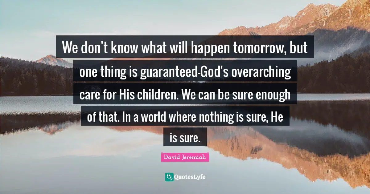 Jeremiah Quotes: "We don't know what will happen tomorrow, but one thing is guaranteed-God's overarching care for His children. We can be sure enough of that. In a world where nothing is sure, He is sure."