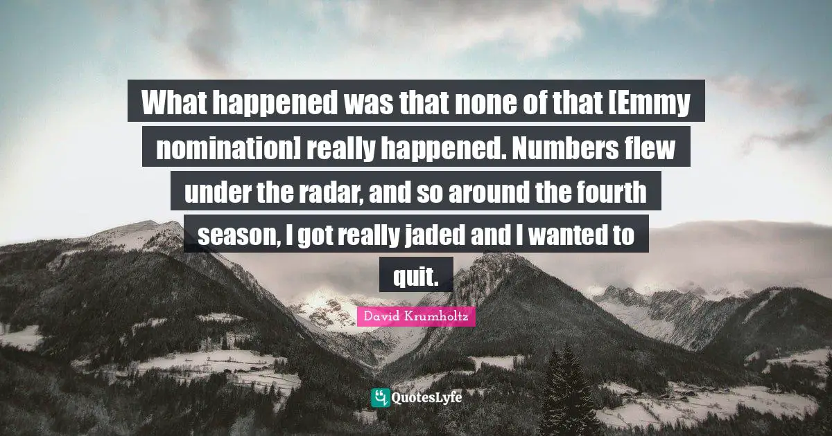 Nominations Quotes: "What happened was that none of that [Emmy nomination] really happened. Numbers flew under the radar, and so around the fourth season, I got really jaded and I wanted to quit."