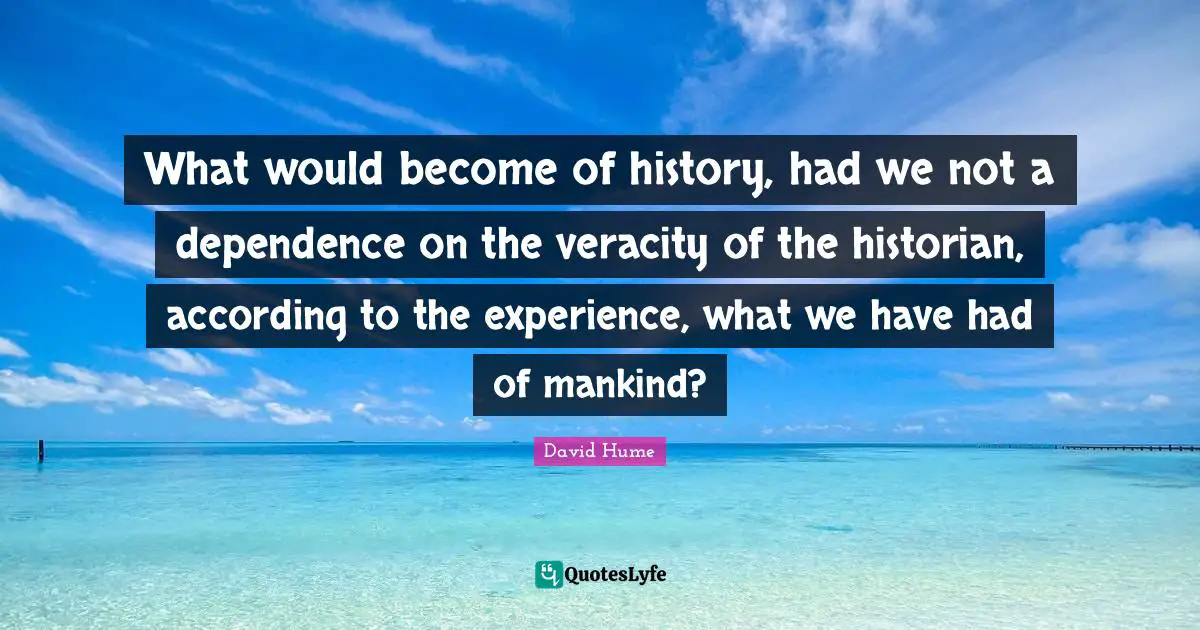 What would become of history, had we not a dependence on the veracity of the historian, according to the experience, what we have had of mankind?