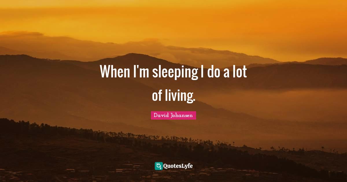 When I'm sleeping I do a lot of living.