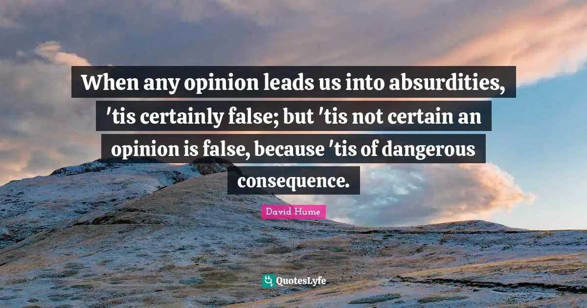 When any opinion leads us into absurdities, 'tis certainly false; but 'tis not certain an opinion is false, because 'tis of dangerous consequence.