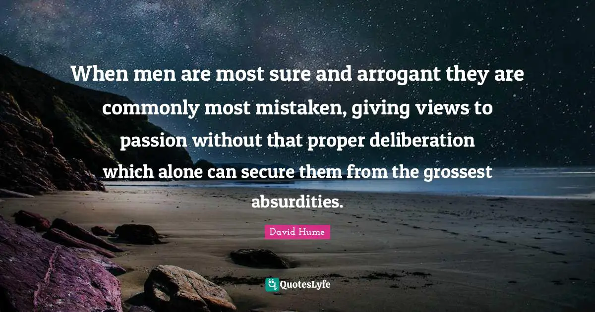 Humility Quotes: "When men are most sure and arrogant they are commonly most mistaken, giving views to passion without that proper deliberation which alone can secure them from the grossest absurdities."