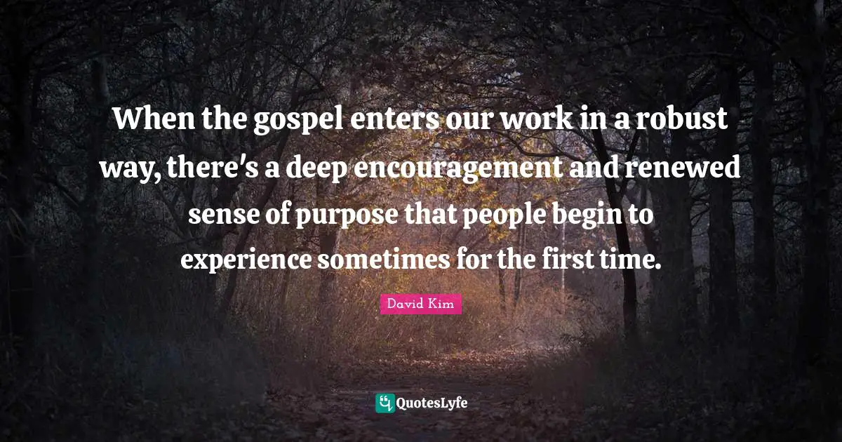 When the gospel enters our work in a robust way, there's a deep encouragement and renewed sense of purpose that people begin to experience sometimes for the first time.