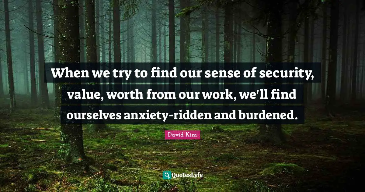 When we try to find our sense of security, value, worth from our work, we'll find ourselves anxiety-ridden and burdened.