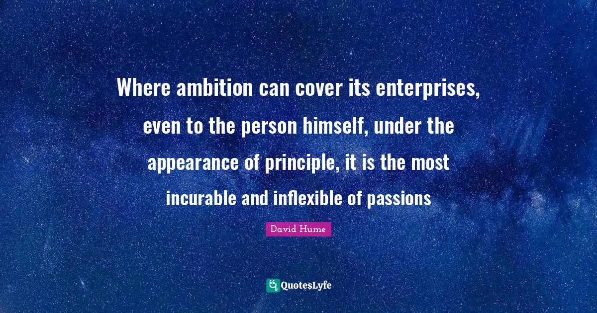 Where ambition can cover its enterprises, even to the person himself, under the appearance of principle, it is the most incurable and inflexible of passions