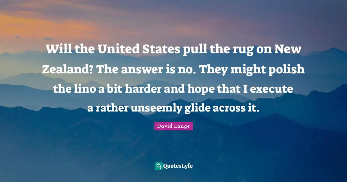 Will the United States pull the rug on New Zealand? The answer is no. They might polish the lino a bit harder and hope that I execute a rather unseemly glide across it.