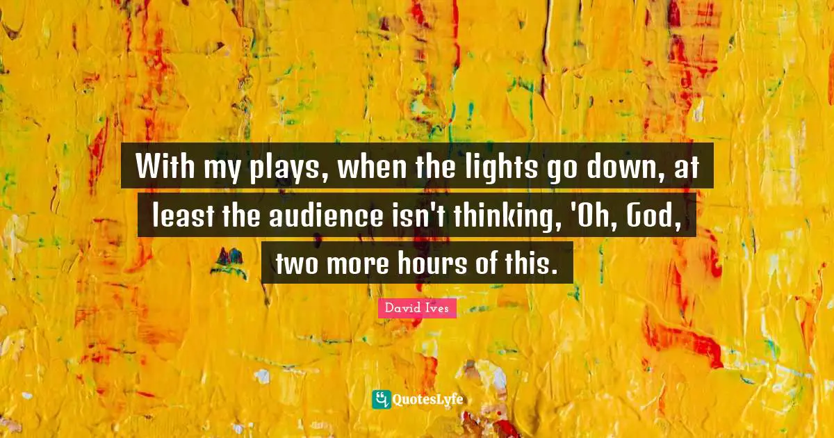David Ives Quotes: "With my plays, when the lights go down, at least the audience isn't thinking, 'Oh, God, two more hours of this."