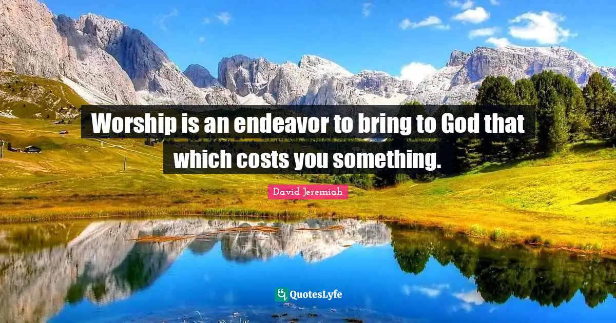 Worship is an endeavor to bring to God that which costs you something.