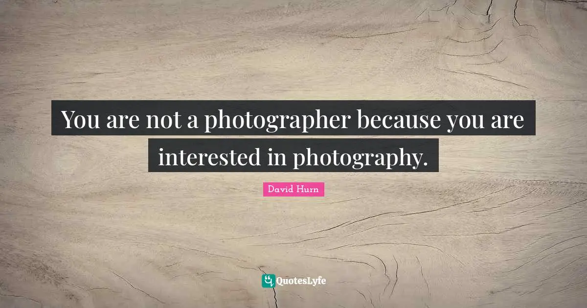 You are not a photographer because you are interested in photography.
