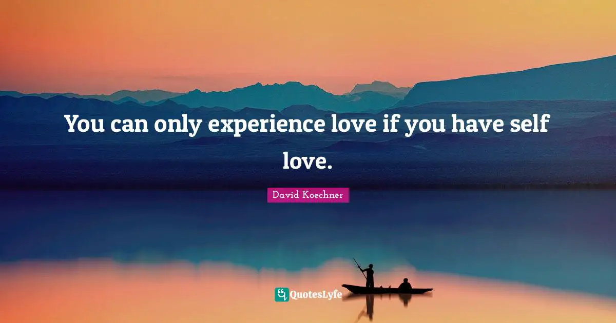You can only experience love if you have self love.