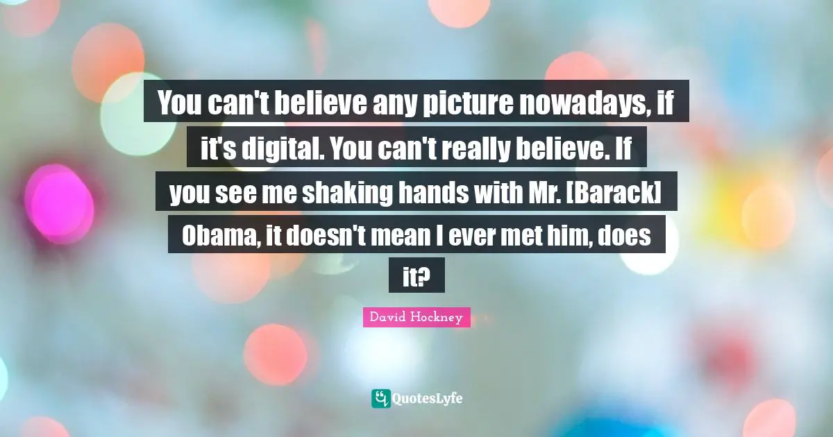 You can't believe any picture nowadays, if it's digital. You can't really believe. If you see me shaking hands with Mr. [Barack] Obama, it doesn't mean I ever met him, does it?