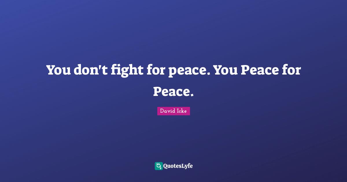 You don't fight for peace. You Peace for Peace.