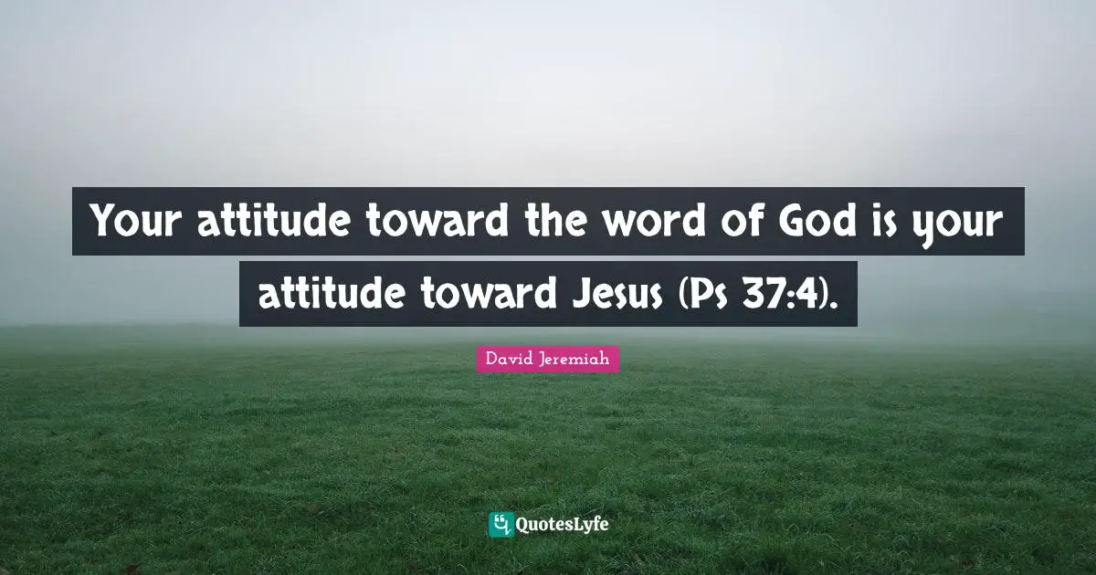 Your attitude toward the word of God is your attitude toward Jesus (Ps 37:4).