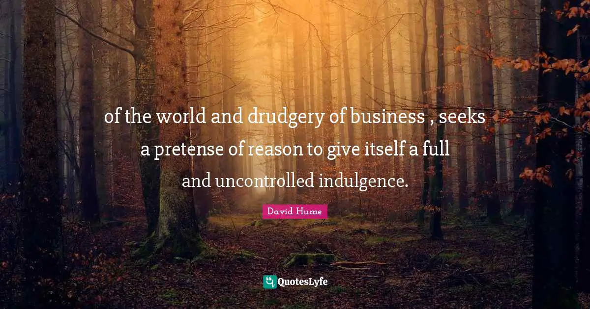 of the world and drudgery of business , seeks a pretense of reason to give itself a full and uncontrolled indulgence.