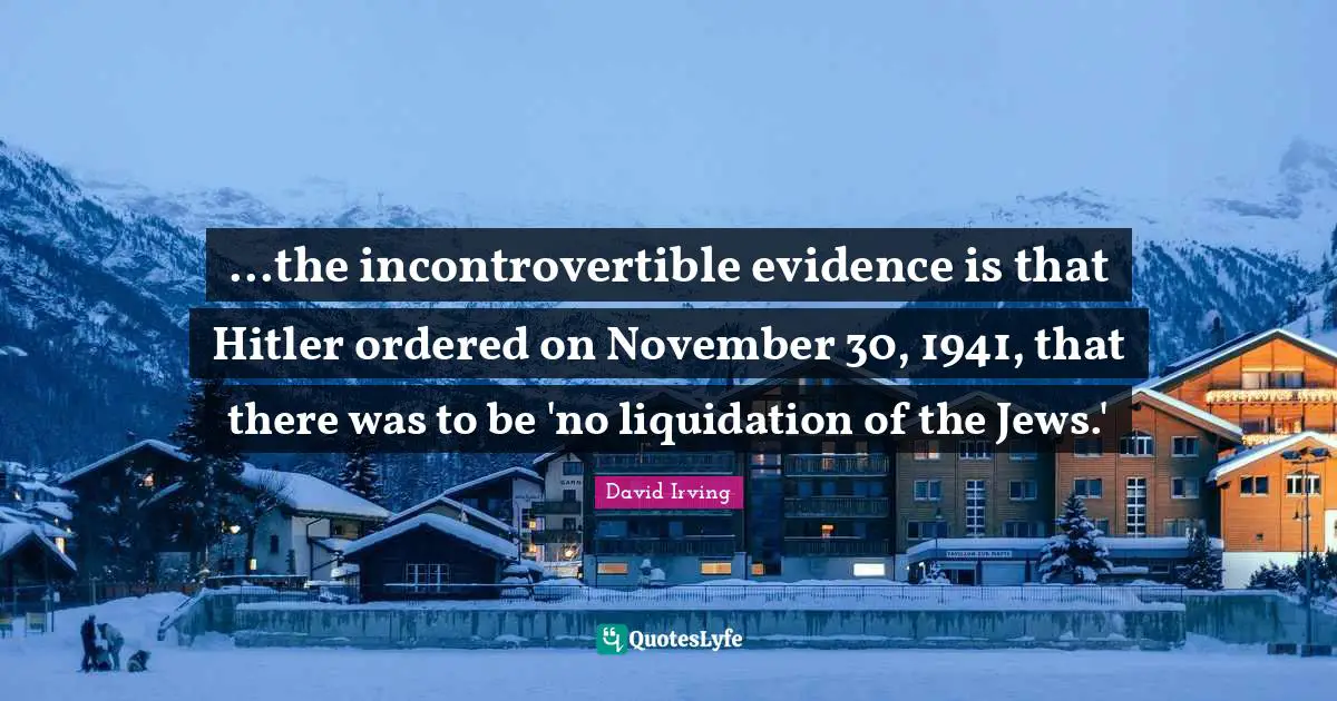 ...the incontrovertible evidence is that Hitler ordered on November 30, 1941, that there was to be 'no liquidation of the Jews.'