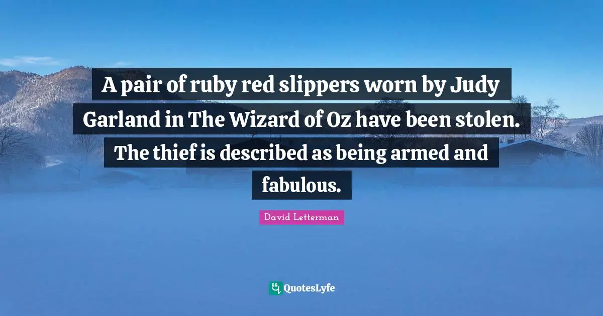 A pair of ruby red slippers worn by Judy Garland in The Wizard of Oz have been stolen. The thief is described as being armed and fabulous.