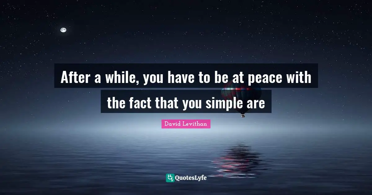 After a while, you have to be at peace with the fact that you simple are