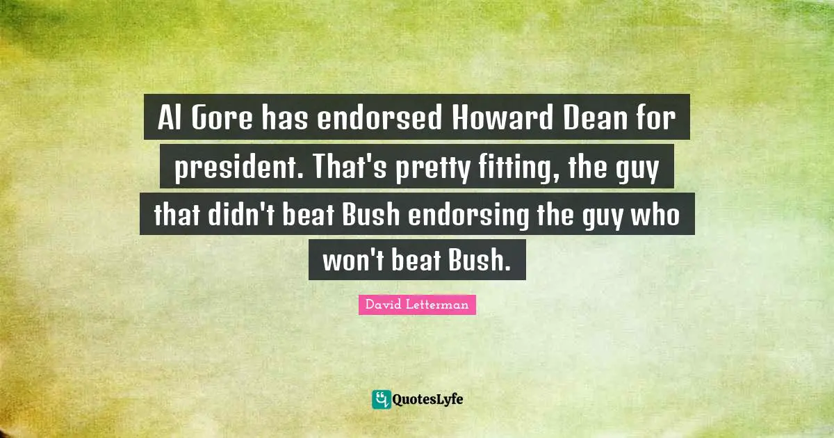 Al Gore has endorsed Howard Dean for president. That's pretty fitting, the guy that didn't beat Bush endorsing the guy who won't beat Bush.