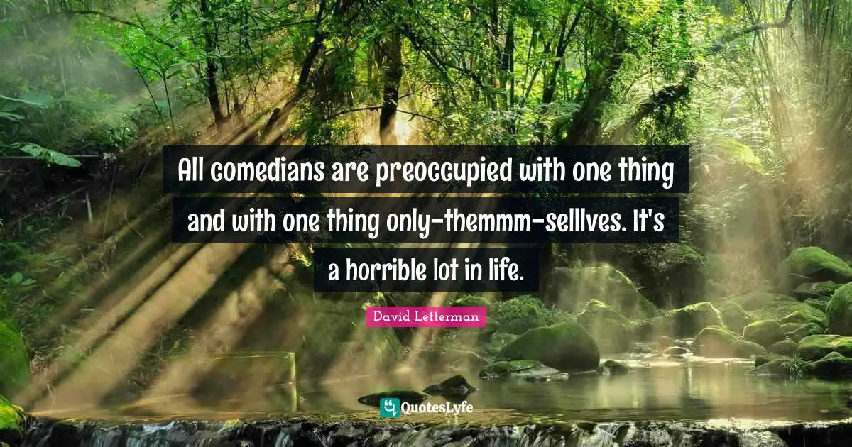 All comedians are preoccupied with one thing and with one thing only-themmm-selllves. It's a horrible lot in life.