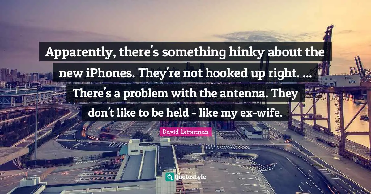 Apparently, there's something hinky about the new iPhones. They're not hooked up right. ... There's a problem with the antenna. They don't like to be held - like my ex-wife.
