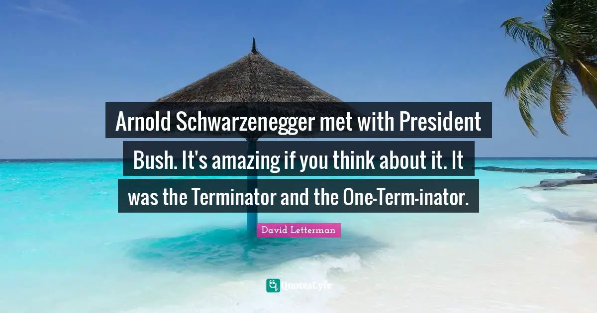 Arnold Schwarzenegger met with President Bush. It's amazing if you think about it. It was the Terminator and the One-Term-inator.