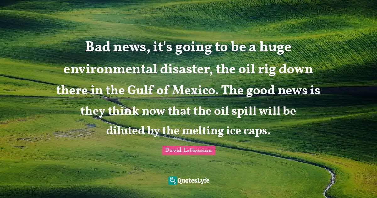 Bad news, it's going to be a huge environmental disaster, the oil rig down there in the Gulf of Mexico. The good news is they think now that the oil spill will be diluted by the melting ice caps.