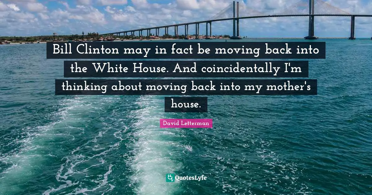Bill Clinton may in fact be moving back into the White House. And coincidentally I'm thinking about moving back into my mother's house.