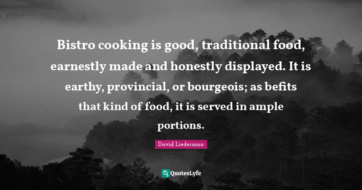 Bistro cooking is good, traditional food, earnestly made and honestly displayed. It is earthy, provincial, or bourgeois; as befits that kind of food, it is served in ample portions.