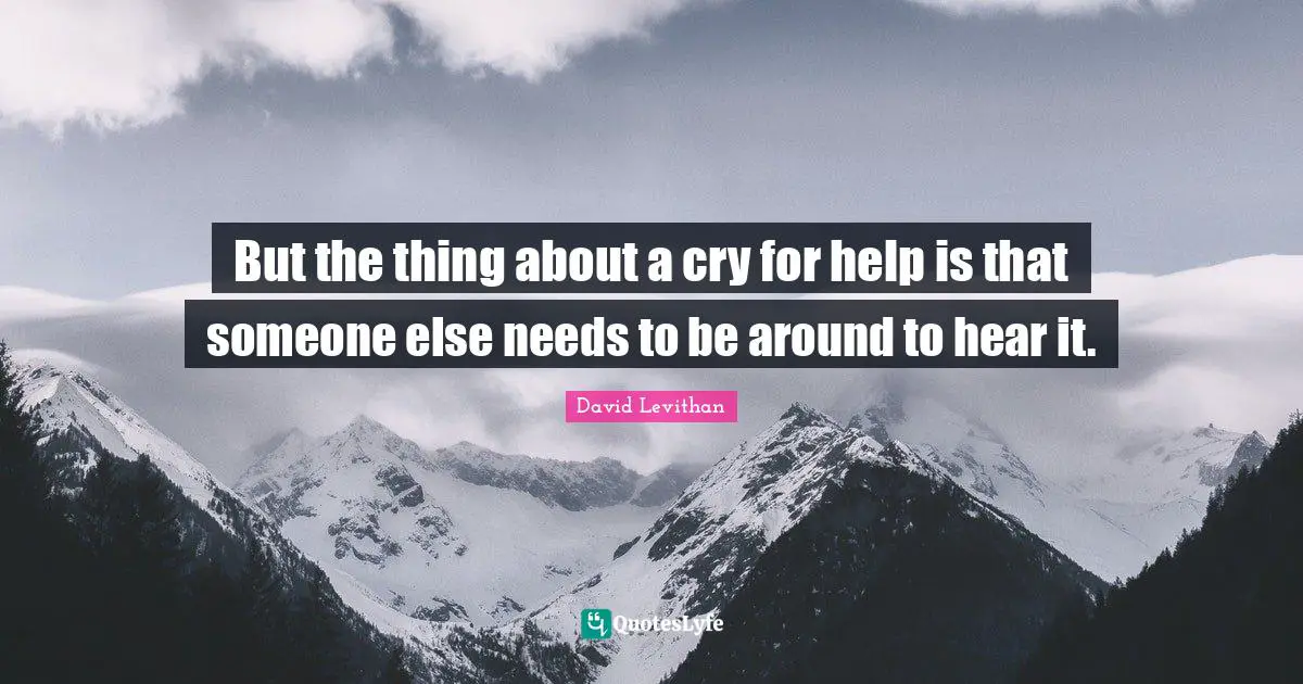 But the thing about a cry for help is that someone else needs to be around to hear it.