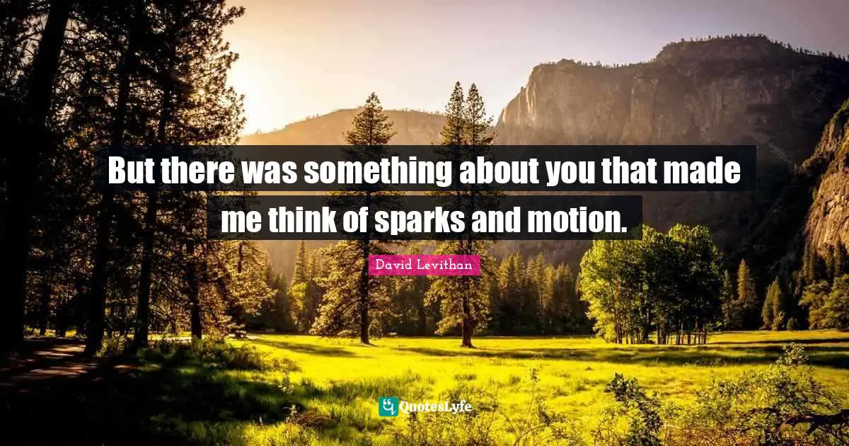 But there was something about you that made me think of sparks and motion.