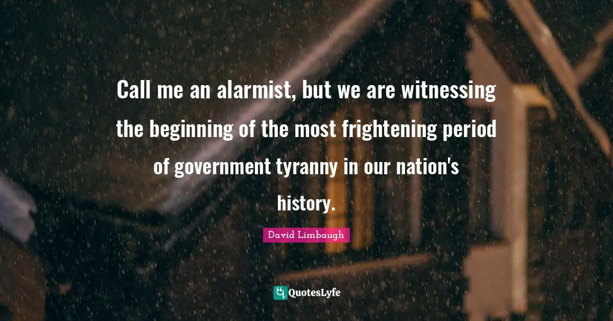 Call me an alarmist, but we are witnessing the beginning of the most frightening period of government tyranny in our nation's history.