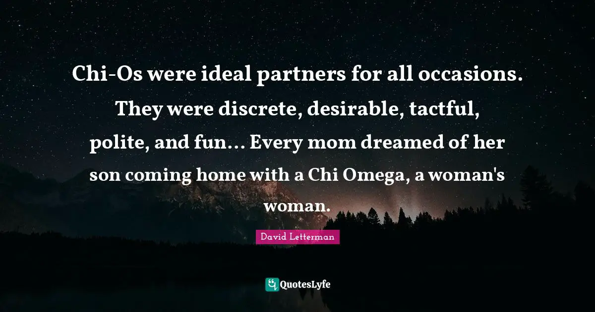 Occasions Quotes: "Chi-Os were ideal partners for all occasions. They were discrete, desirable, tactful, polite, and fun... Every mom dreamed of her son coming home with a Chi Omega, a woman's woman."