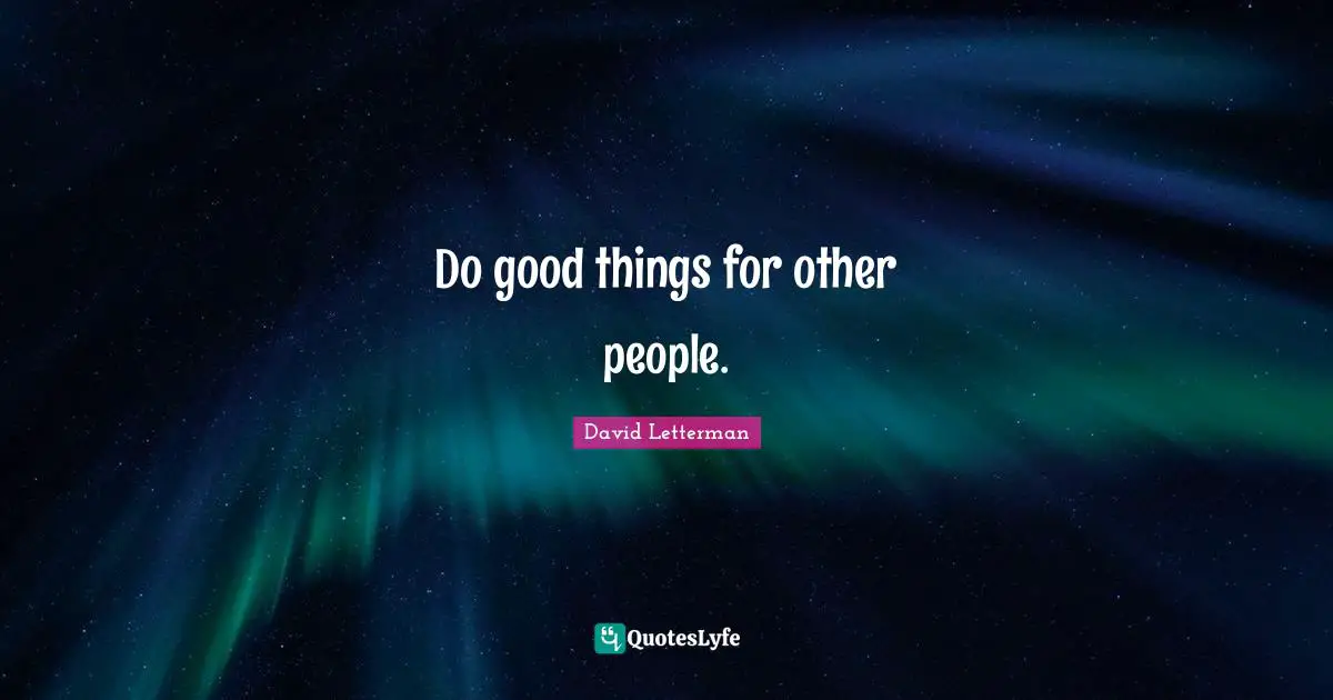 Do good things for other people.