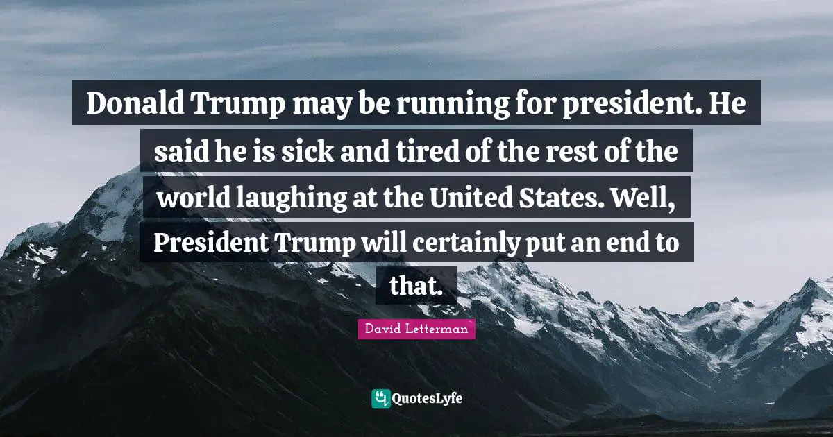 Donald Trump may be running for president. He said he is sick and tired of the rest of the world laughing at the United States. Well, President Trump will certainly put an end to that.