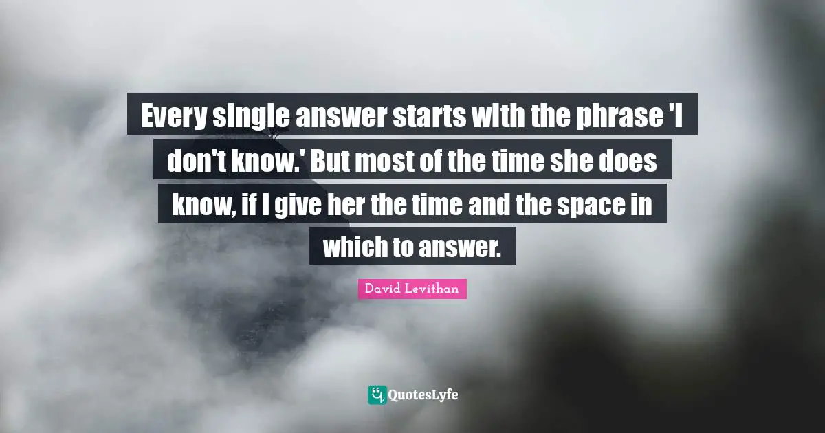 Every single answer starts with the phrase 'I don't know.' But most of the time she does know, if I give her the time and the space in which to answer.