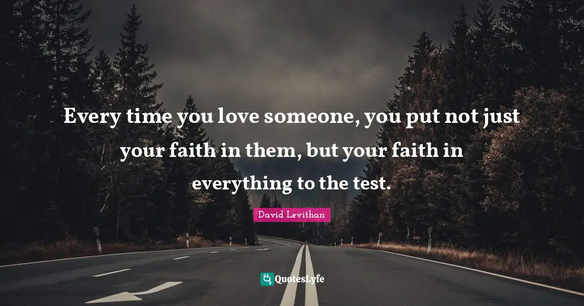 Every time you love someone, you put not just your faith in them, but your faith in everything to the test.