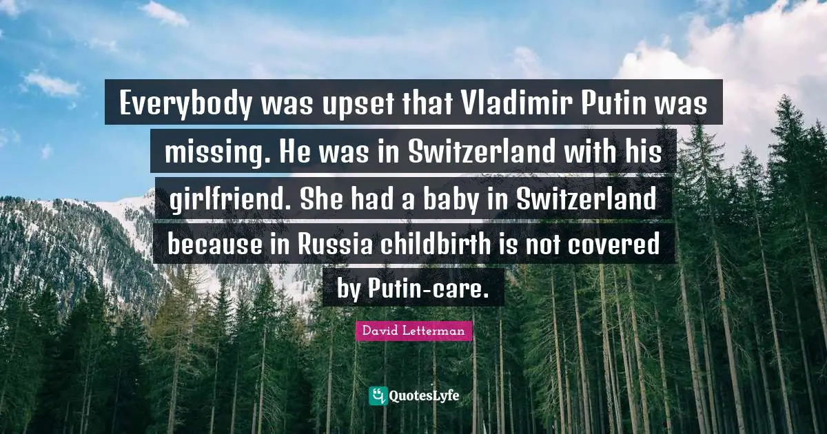 Everybody was upset that Vladimir Putin was missing. He was in Switzerland with his girlfriend. She had a baby in Switzerland because in Russia childbirth is not covered by Putin-care.